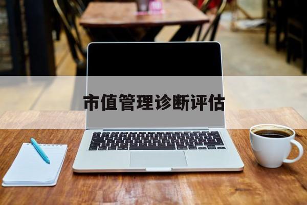市值管理诊断评估(市值评估用什么方法评估)绵阳市